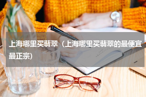 上海哪里买翡翠（上海哪里买翡翠的最便宜最正宗）