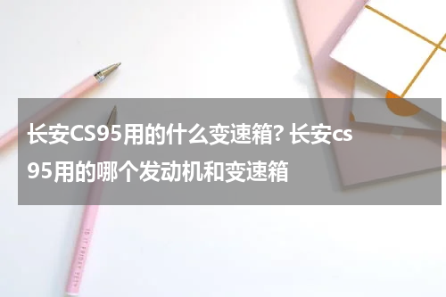 长安CS95用的什么变速箱? 长安cs95用的哪个发动机和变速箱