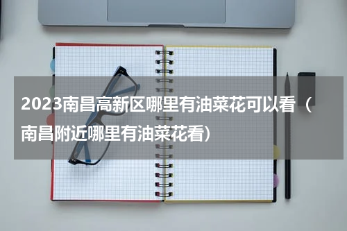 2023南昌高新区哪里有油菜花可以看（南昌附近哪里有油菜花看）