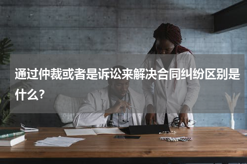 通过仲裁或者是诉讼来解决合同纠纷区别是什么？