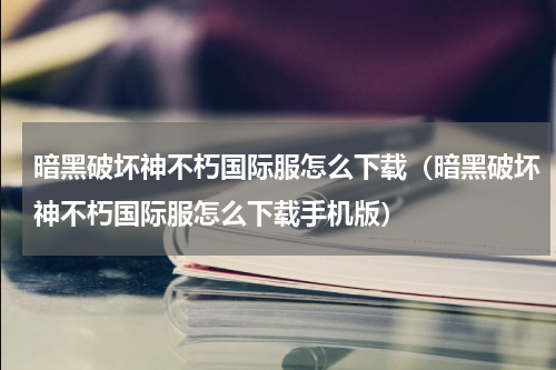 暗黑破坏神不朽国际服怎么下载（暗黑破坏神不朽国际服怎么下载手机版）
