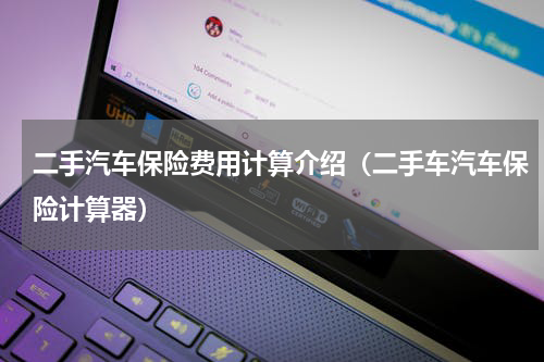 二手汽车保险费用计算介绍（二手车汽车保险计算器）