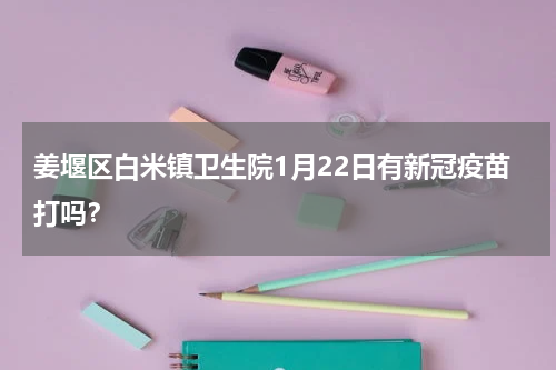 姜堰区白米镇卫生院1月22日有新冠疫苗打吗？