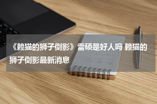 《赖猫的狮子倒影》雷硕是好人吗 赖猫的狮子倒影最新消息