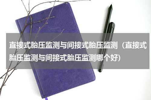 直接式胎压监测与间接式胎压监测（直接式胎压监测与间接式胎压监测哪个好）