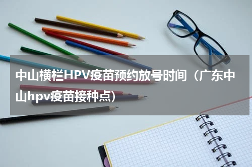 中山横栏HPV疫苗预约放号时间（广东中山hpv疫苗接种点）