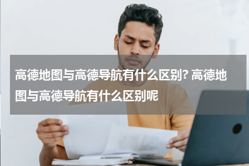 高德地图与高德导航有什么区别? 高德地图与高德导航有什么区别呢