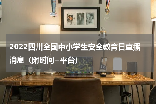 2022四川全国中小学生安全教育日直播消息（附时间+平台）