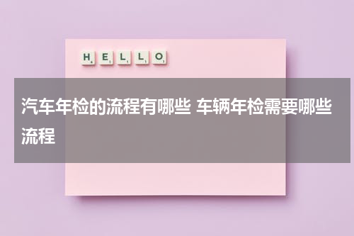 汽车年检的流程有哪些 车辆年检需要哪些流程