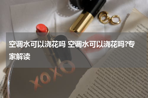 空调水可以浇花吗 空调水可以浇花吗?专家解读