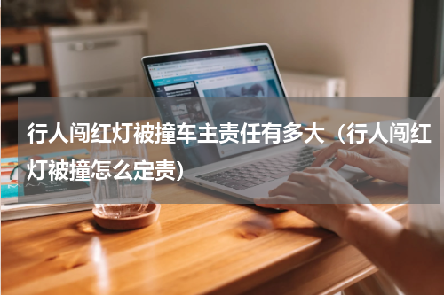 行人闯红灯被撞车主责任有多大（行人闯红灯被撞怎么定责）