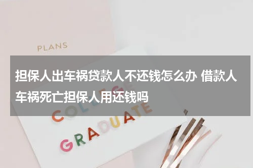 担保人出车祸贷款人不还钱怎么办 借款人车祸死亡担保人用还钱吗
