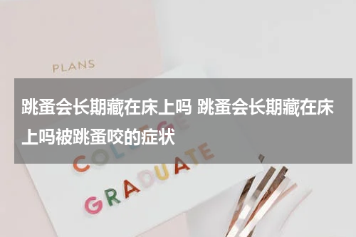跳蚤会长期藏在床上吗 跳蚤会长期藏在床上吗被跳蚤咬的症状