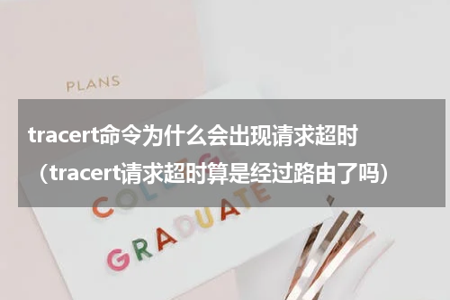 tracert命令为什么会出现请求超时（tracert请求超时算是经过路由了吗）