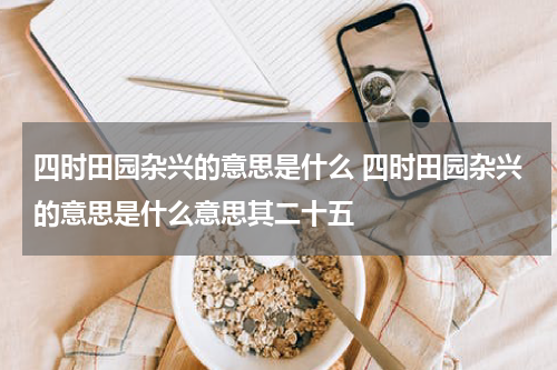 四时田园杂兴的意思是什么 四时田园杂兴的意思是什么意思其二十五
