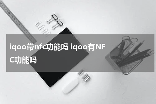 iqoo带nfc功能吗 iqoo有NFC功能吗