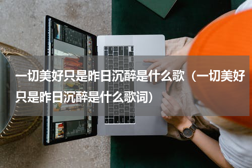 一切美好只是昨日沉醉是什么歌（一切美好只是昨日沉醉是什么歌词）