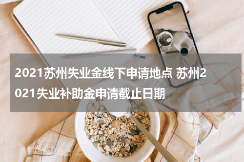 2021苏州失业金线下申请地点 苏州2021失业补助金申请截止日期