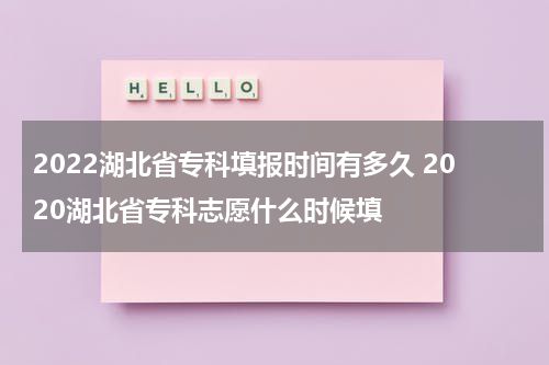 2022湖北省专科填报时间有多久 2020湖北省专科志愿什么时候填