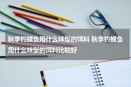 秋季钓鲤鱼用什么味型的饵料 秋季钓鲤鱼用什么味型的饵料比较好