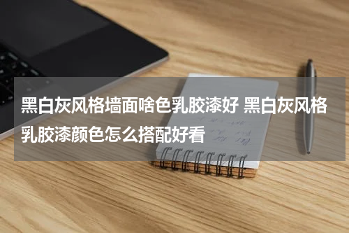 黑白灰风格墙面啥色乳胶漆好 黑白灰风格乳胶漆颜色怎么搭配好看