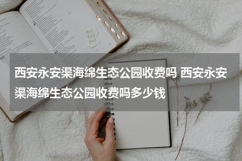 西安永安渠海绵生态公园收费吗 西安永安渠海绵生态公园收费吗多少钱