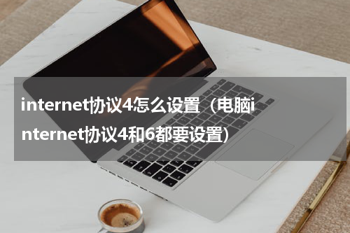 internet协议4怎么设置（电脑internet协议4和6都要设置）