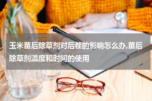 玉米苗后除草剂对后茬的影响怎么办,苗后除草剂温度和时间的使用
