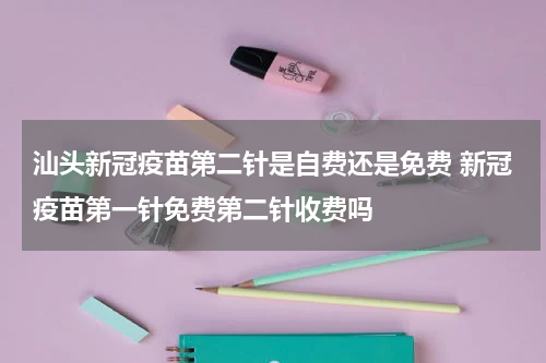 汕头新冠疫苗第二针是自费还是免费 新冠疫苗第一针免费第二针收费吗