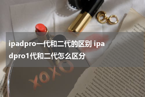 ipadpro一代和二代的区别 ipadpro1代和二代怎么区分
