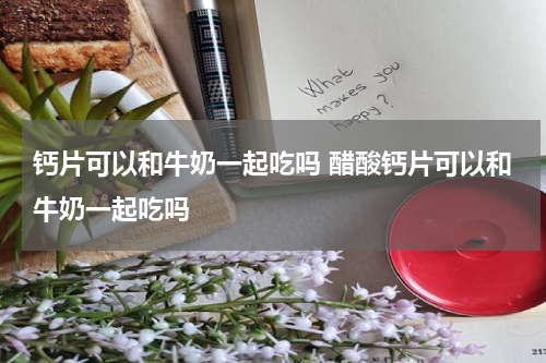 钙片可以和牛奶一起吃吗 醋酸钙片可以和牛奶一起吃吗