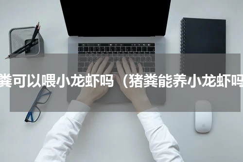猪粪可以喂小龙虾吗（猪粪能养小龙虾吗）