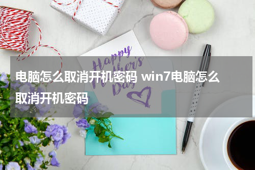 电脑怎么取消开机密码 win7电脑怎么取消开机密码