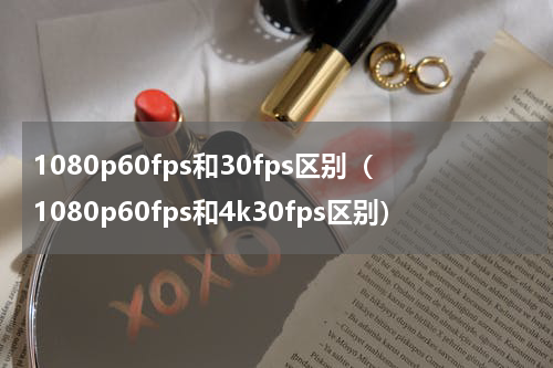 1080p60fps和30fps区别（1080p60fps和4k30fps区别）