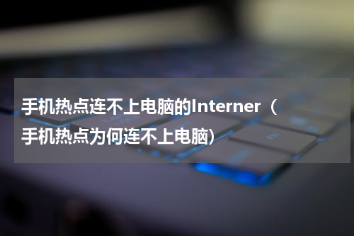 手机热点连不上电脑的Interner（手机热点为何连不上电脑）