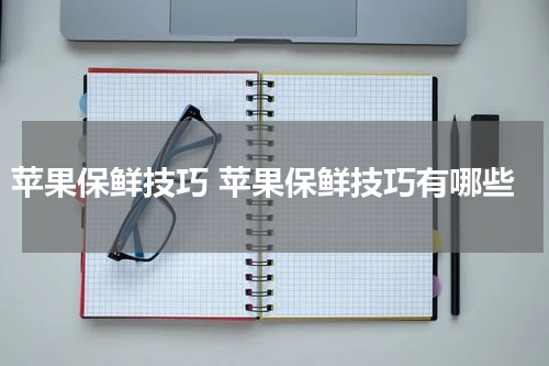 苹果保鲜技巧 苹果保鲜技巧有哪些