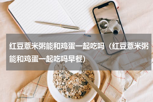 红豆薏米粥能和鸡蛋一起吃吗（红豆薏米粥能和鸡蛋一起吃吗早餐）