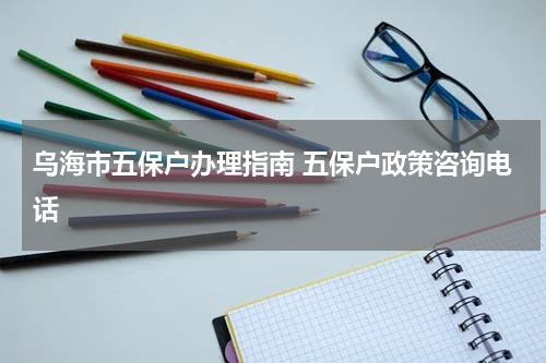 乌海市五保户办理指南 五保户政策咨询电话