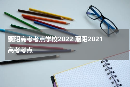 襄阳高考考点学校2022 襄阳2021高考考点