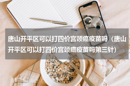 唐山开平区可以打四价宫颈癌疫苗吗（唐山开平区可以打四价宫颈癌疫苗吗第三针）