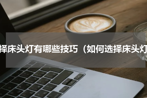 选择床头灯有哪些技巧（如何选择床头灯）