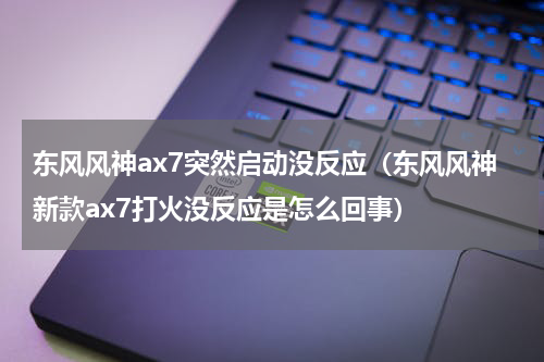 东风风神ax7突然启动没反应（东风风神新款ax7打火没反应是怎么回事）
