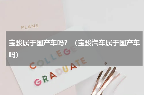 宝骏属于国产车吗？（宝骏汽车属于国产车吗）