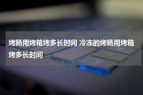 烤肠用烤箱烤多长时间 冷冻的烤肠用烤箱烤多长时间