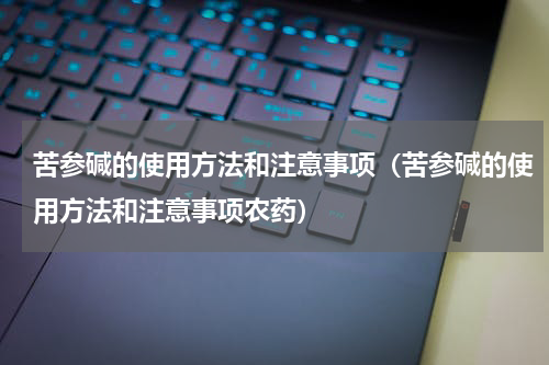 苦参碱的使用方法和注意事项（苦参碱的使用方法和注意事项农药）