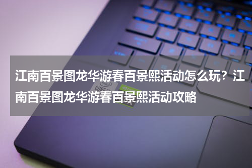 江南百景图龙华游春百景熙活动怎么玩？江南百景图龙华游春百景熙活动攻略