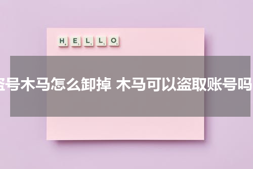 盗号木马怎么卸掉 木马可以盗取账号吗