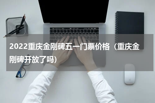 2022重庆金刚碑五一门票价格（重庆金刚碑开放了吗）