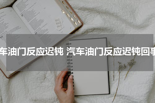 汽车油门反应迟钝 汽车油门反应迟钝回事