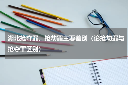 湖北抢夺罪、抢劫罪主要差别（论抢劫罪与抢夺罪区别）